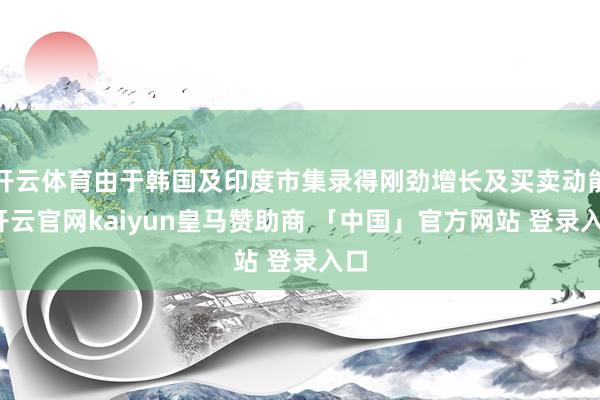 开云体育由于韩国及印度市集录得刚劲增长及买卖动能-开云官网kaiyun皇马赞助商 「中国」官方网站 登录入口