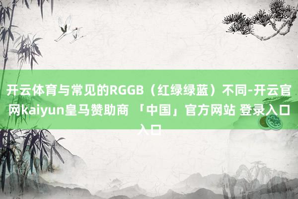 开云体育与常见的RGGB（红绿绿蓝）不同-开云官网kaiyun皇马赞助商 「中国」官方网站 登录入口