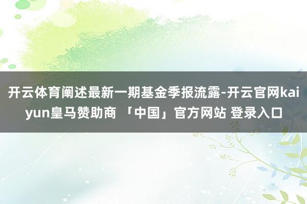 开云体育阐述最新一期基金季报流露-开云官网kaiyun皇马赞助商 「中国」官方网站 登录入口