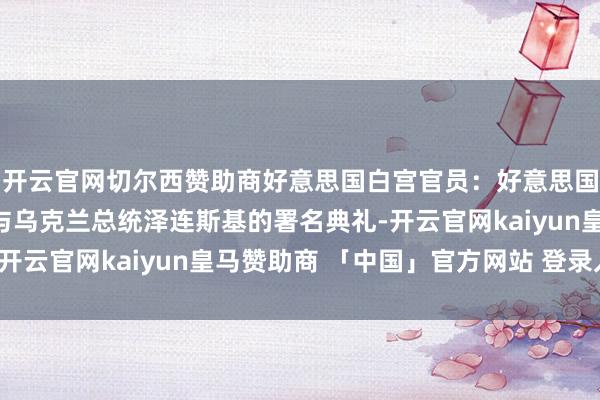 开云官网切尔西赞助商好意思国白宫官员：好意思国总统特朗普决定取消与乌克兰总统泽连斯基的署名典礼-开云官网kaiyun皇马赞助商 「中国」官方网站 登录入口
