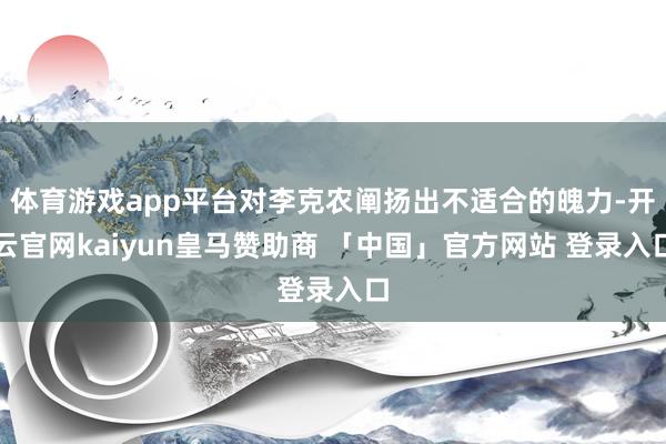 体育游戏app平台对李克农阐扬出不适合的魄力-开云官网kaiyun皇马赞助商 「中国」官方网站 登录入口