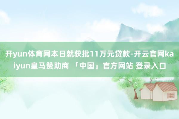 开yun体育网本日就获批11万元贷款-开云官网kaiyun皇马赞助商 「中国」官方网站 登录入口