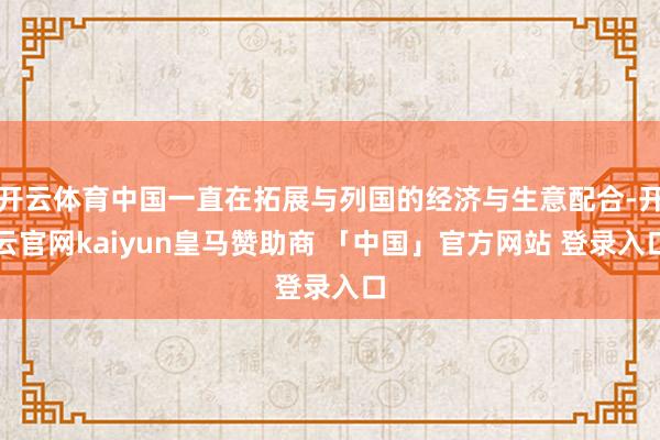 开云体育中国一直在拓展与列国的经济与生意配合-开云官网kaiyun皇马赞助商 「中国」官方网站 登录入口