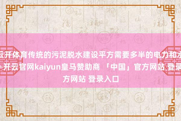 云开体育传统的污泥脱水建设平方需要多半的电力和水资源-开云官网kaiyun皇马赞助商 「中国」官方网站 登录入口