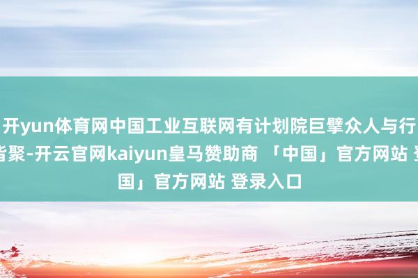 开yun体育网中国工业互联网有计划院巨擘众人与行业精英皆聚-开云官网kaiyun皇马赞助商 「中国」官方网站 登录入口