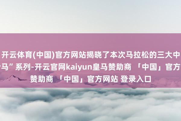 开云体育(中国)官方网站揭晓了本次马拉松的三大中枢亮点——“合马”系列-开云官网kaiyun皇马赞助商 「中国」官方网站 登录入口