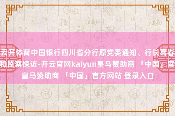 云开体育中国银行四川省分行原党委通知、行长葛春尧给与次第审查和监察探访-开云官网kaiyun皇马赞助商 「中国」官方网站 登录入口