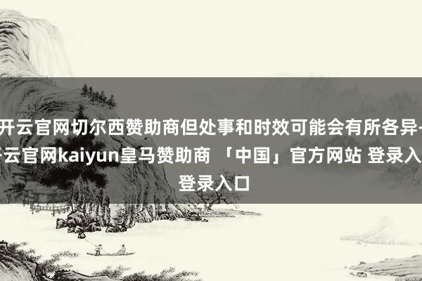 开云官网切尔西赞助商但处事和时效可能会有所各异-开云官网kaiyun皇马赞助商 「中国」官方网站 登录入口
