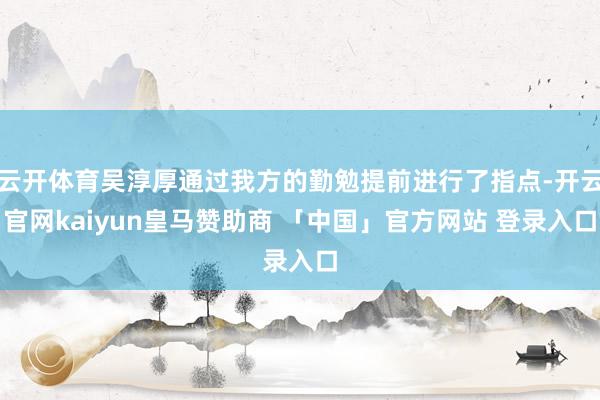 云开体育吴淳厚通过我方的勤勉提前进行了指点-开云官网kaiyun皇马赞助商 「中国」官方网站 登录入口