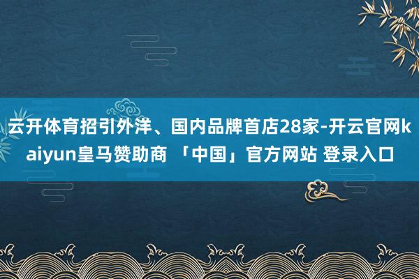 云开体育招引外洋、国内品牌首店28家-开云官网kaiyun皇马赞助商 「中国」官方网站 登录入口