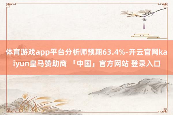 体育游戏app平台分析师预期63.4%-开云官网kaiyun皇马赞助商 「中国」官方网站 登录入口