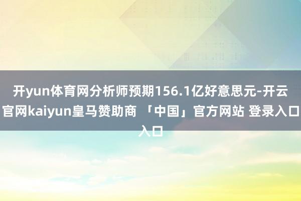 开yun体育网分析师预期156.1亿好意思元-开云官网kaiyun皇马赞助商 「中国」官方网站 登录入口