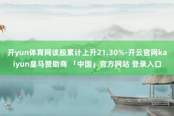 开yun体育网该股累计上升21.30%-开云官网kaiyun皇马赞助商 「中国」官方网站 登录入口