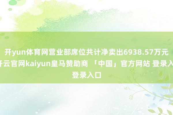 开yun体育网营业部席位共计净卖出6938.57万元-开云官网kaiyun皇马赞助商 「中国」官方网站 登录入口
